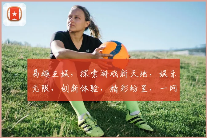 易趣互娱，探索游戏新天地，娱乐无限，创新体验，精彩纷呈，一网打尽