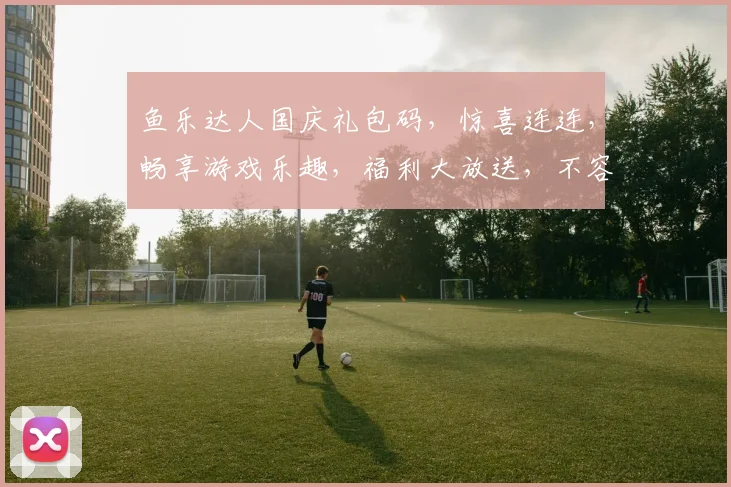 鱼乐达人国庆礼包码，惊喜连连，畅享游戏乐趣，福利大放送，不容错过
