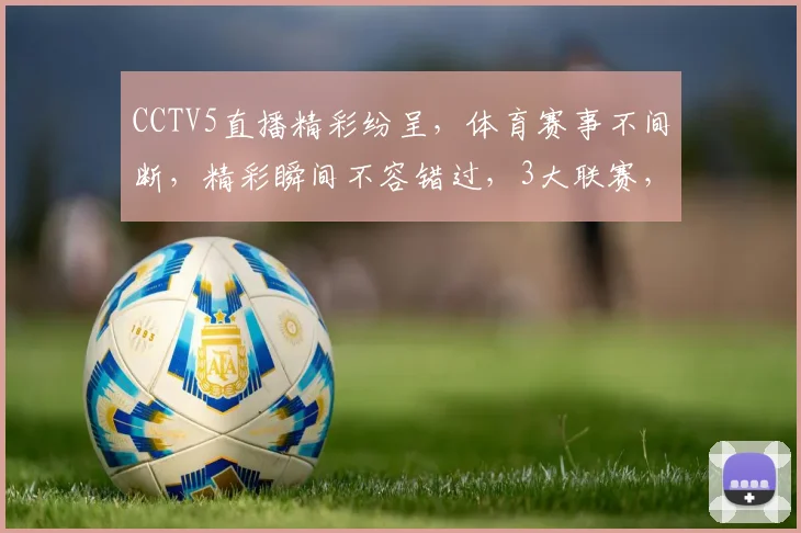 CCTV5直播精彩纷呈，体育赛事不间断，精彩瞬间不容错过，3大联赛，尽在CCTV5直播盛宴