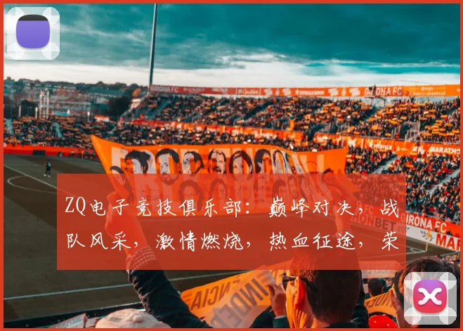 ZQ电子竞技俱乐部：巅峰对决，战队风采，激情燃烧，热血征途，荣耀征程，三冠荣耀
